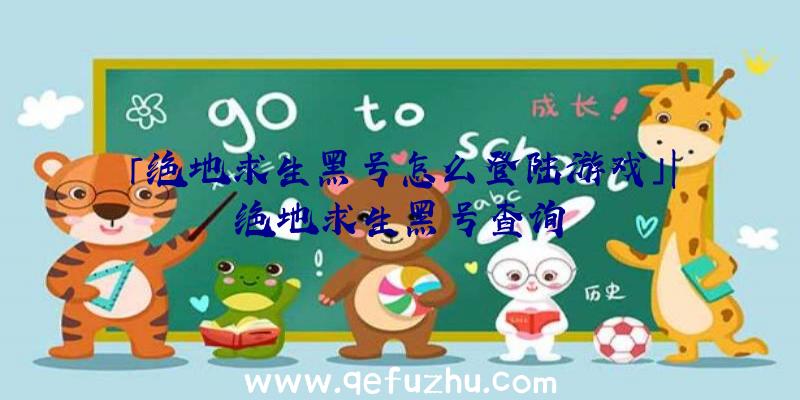 「绝地求生黑号怎么登陆游戏」|绝地求生黑号查询
